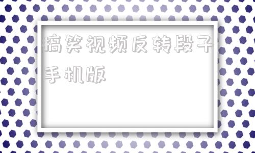 搞笑视频反转段子手机版神反转的段子100个剧本